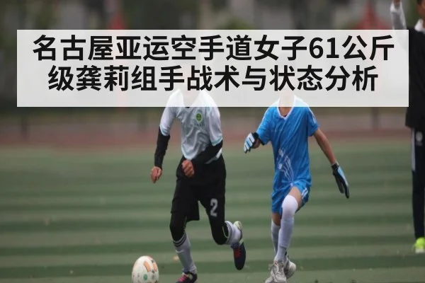 名古屋亚运空手道女子61公斤级龚莉组手战术与状态分析